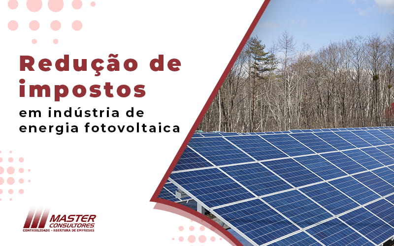 Redução De Impostos Em Indústria De Energia Fotovoltaica Blog - Contabilidade na lapa - SP | Master Consultores